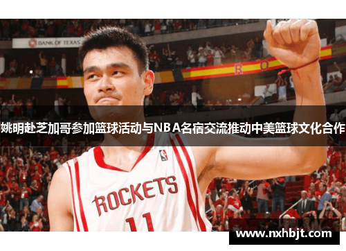 姚明赴芝加哥参加篮球活动与NBA名宿交流推动中美篮球文化合作