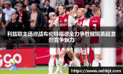 利兹联主场迎战布伦特福德全力争胜展现英超激烈竞争魅力